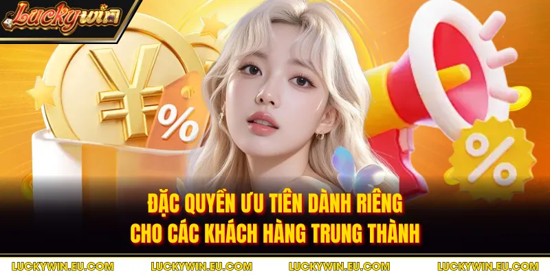 Đặc quyền ưu tiên dành riêng cho các khách hàng trung thành