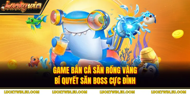 Game Bắn Cá Săn Rồng Vàng - Bí Quyết Săn Boss Cực Đỉnh