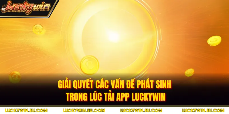 Giải quyết các vấn đề phát sinh trong lúc tải app LUCKYWIN