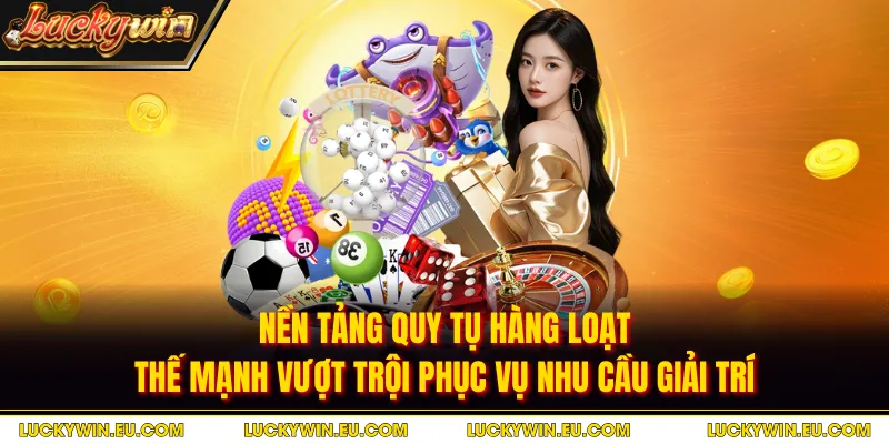 Nền tảng quy tụ hàng loạt thế mạnh vượt trội phục vụ nhu cầu giải trí